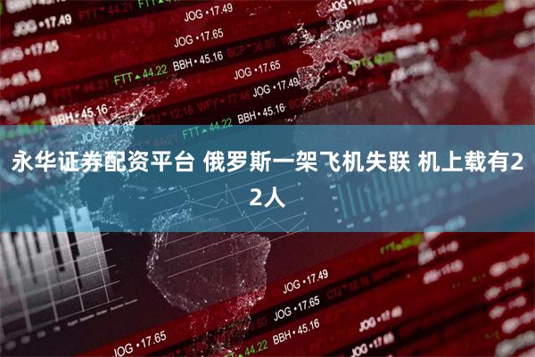 永华证券配资平台 俄罗斯一架飞机失联 机上载有22人