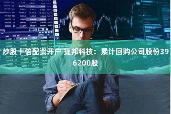 炒股十倍配资开户 捷邦科技：累计回购公司股份396200股