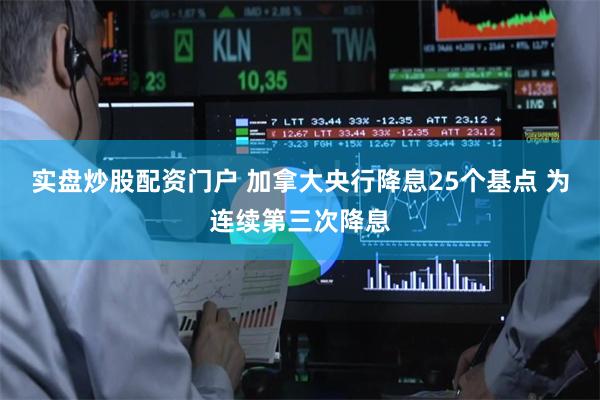 实盘炒股配资门户 加拿大央行降息25个基点 为连续第三次降息