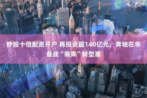 炒股十倍配资开户 再投资超140亿元，奔驰在华备战“商乘”转型赛