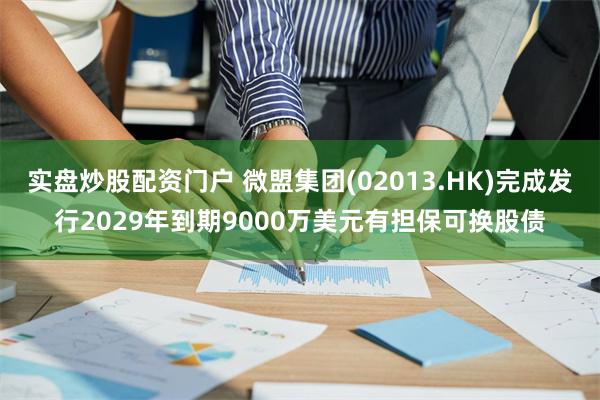 实盘炒股配资门户 微盟集团(02013.HK)完成发行2029年到期9000万美元有担保可换股债