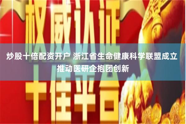 炒股十倍配资开户 浙江省生命健康科学联盟成立 推动医研企抱团创新