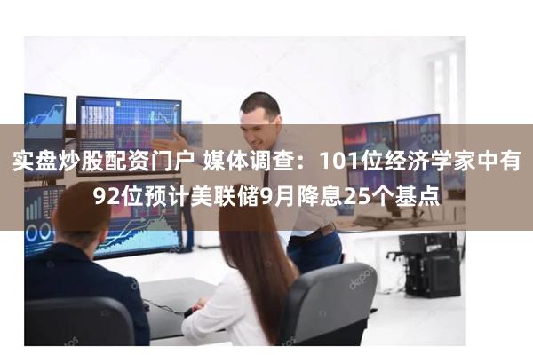 实盘炒股配资门户 媒体调查：101位经济学家中有92位预计美联储9月降息25个基点