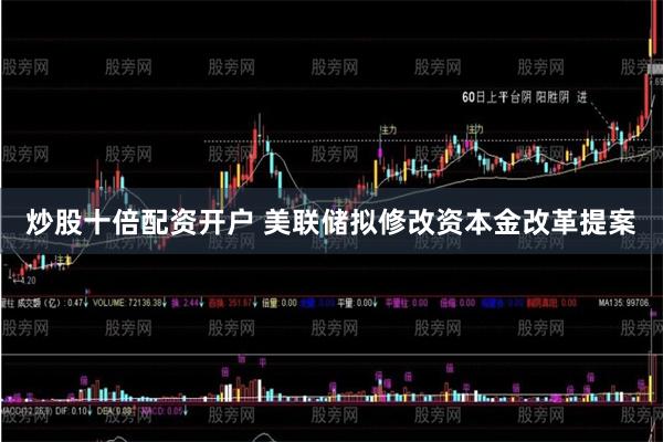 炒股十倍配资开户 美联储拟修改资本金改革提案