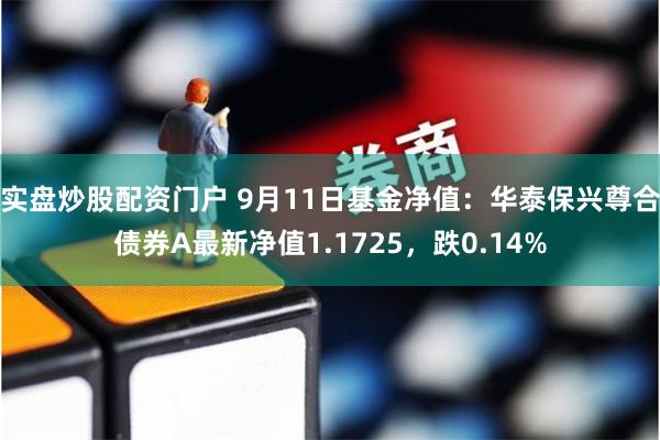 实盘炒股配资门户 9月11日基金净值：华泰保兴尊合债券A最新净值1.1725，跌0.14%