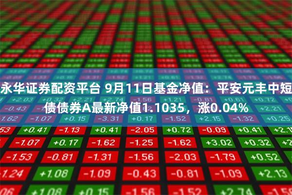 永华证券配资平台 9月11日基金净值：平安元丰中短债债券A最新净值1.1035，涨0.04%