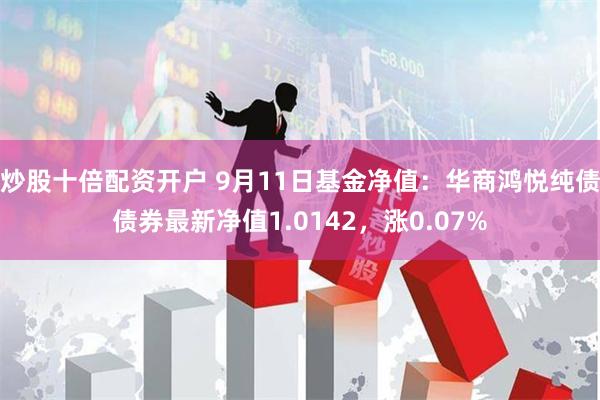 炒股十倍配资开户 9月11日基金净值：华商鸿悦纯债债券最新净值1.0142，涨0.07%