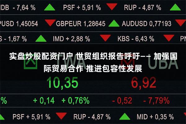 实盘炒股配资门户 世贸组织报告呼吁—— 加强国际贸易合作 推进包容性发展