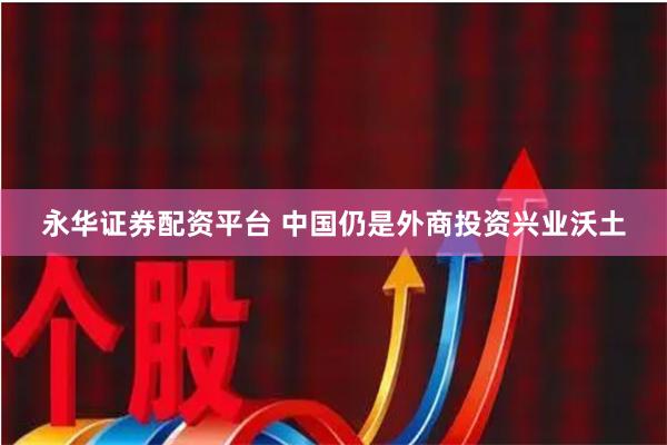 永华证券配资平台 中国仍是外商投资兴业沃土