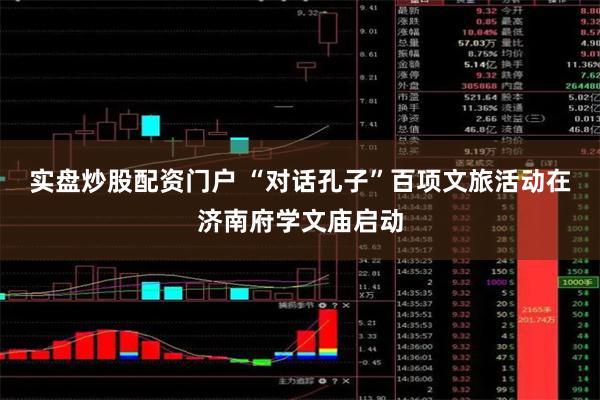 实盘炒股配资门户 “对话孔子”百项文旅活动在济南府学文庙启动