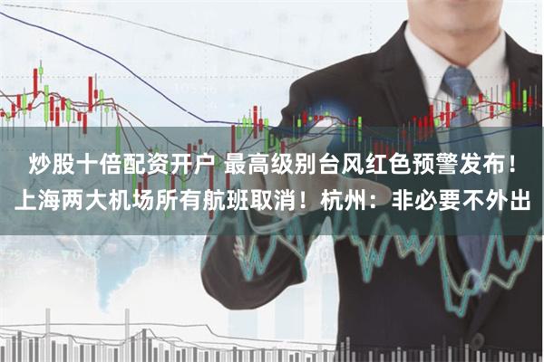 炒股十倍配资开户 最高级别台风红色预警发布！上海两大机场所有航班取消！杭州：非必要不外出