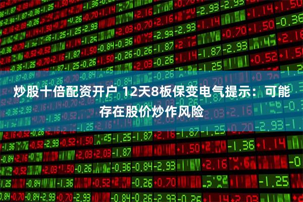 炒股十倍配资开户 12天8板保变电气提示：可能存在股价炒作风险