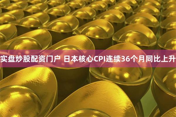 实盘炒股配资门户 日本核心CPI连续36个月同比上升