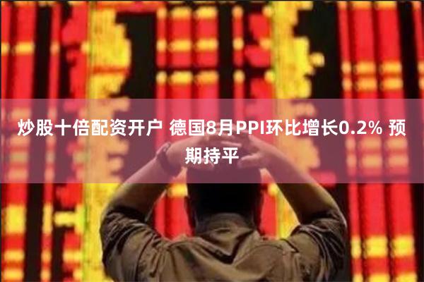 炒股十倍配资开户 德国8月PPI环比增长0.2% 预期持平