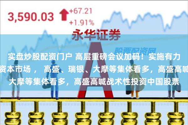 实盘炒股配资门户 高层重磅会议加码！实施有力度的降息、努力提振资本市场 ， 高盛、瑞银、大摩等集体看多，高盛高喊战术性投资中国股票