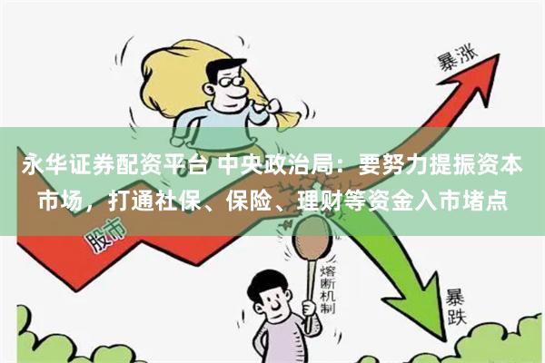 永华证券配资平台 中央政治局：要努力提振资本市场，打通社保、保险、理财等资金入市堵点