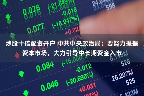 炒股十倍配资开户 中共中央政治局：要努力提振资本市场，大力引导中长期资金入市