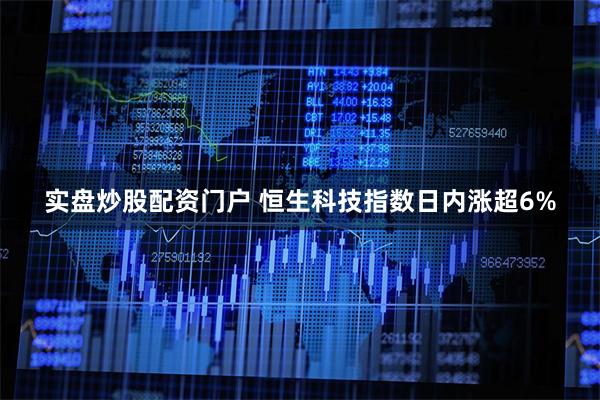 实盘炒股配资门户 恒生科技指数日内涨超6%