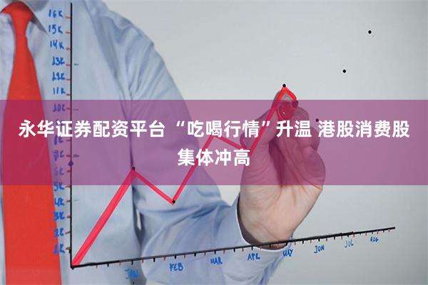永华证券配资平台 “吃喝行情”升温 港股消费股集体冲高