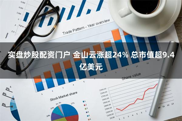实盘炒股配资门户 金山云涨超24% 总市值超9.4亿美元