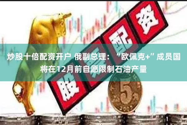 炒股十倍配资开户 俄副总理：“欧佩克+”成员国将在12月前自愿限制石油产量