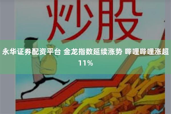 永华证券配资平台 金龙指数延续涨势 哔哩哔哩涨超11%