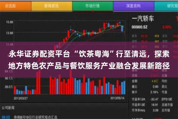 永华证券配资平台 “饮茶粤海”行至清远，探索地方特色农产品与餐饮服务产业融合发展新路径