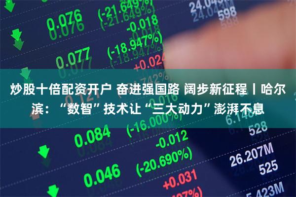 炒股十倍配资开户 奋进强国路 阔步新征程丨哈尔滨：“数智”技术让“三大动力”澎湃不息
