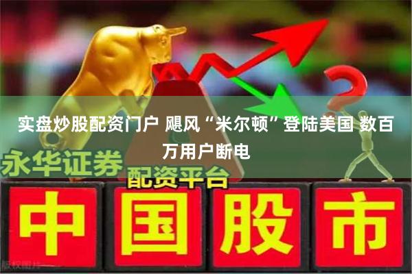 实盘炒股配资门户 飓风“米尔顿”登陆美国 数百万用户断电