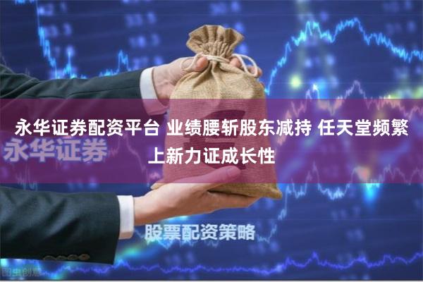 永华证券配资平台 业绩腰斩股东减持 任天堂频繁上新力证成长性