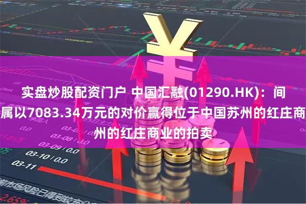 实盘炒股配资门户 中国汇融(01290.HK)：间接全资附属以7083.34万元的对价赢得位于中国苏州的红庄商业的拍卖