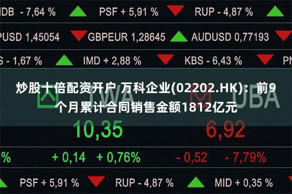 炒股十倍配资开户 万科企业(02202.HK)：前9个月累计合同销售金额1812亿元