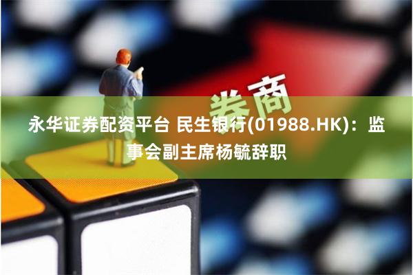 永华证券配资平台 民生银行(01988.HK)：监事会副主席杨毓辞职