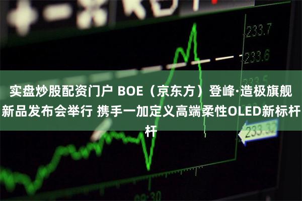 实盘炒股配资门户 BOE（京东方）登峰·造极旗舰新品发布会举行 携手一加定义高端柔性OLED新标杆