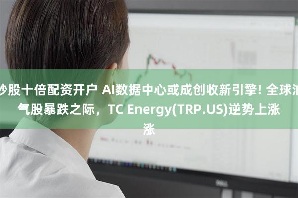 炒股十倍配资开户 AI数据中心或成创收新引擎! 全球油气股暴跌之际，TC Energy(TRP.US)逆势上涨