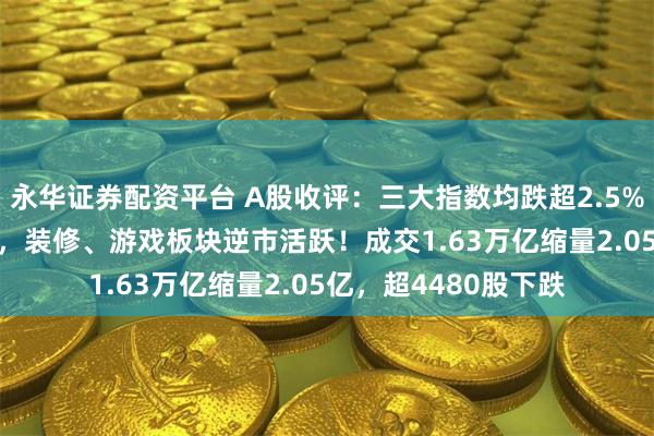 永华证券配资平台 A股收评：三大指数均跌超2.5%，沪指险守3200点，装修、游戏板块逆市活跃！成交1.63万亿缩量2.05亿，超4480股下跌