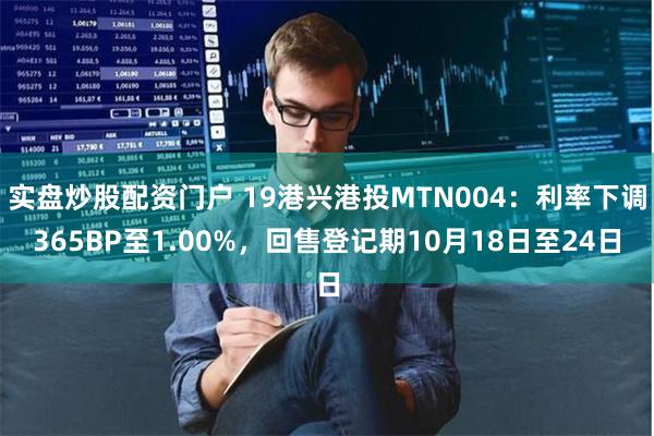 实盘炒股配资门户 19港兴港投MTN004：利率下调365BP至1.00%，回售登记期10月18日至24日