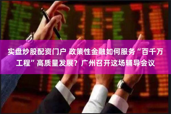实盘炒股配资门户 政策性金融如何服务“百千万工程”高质量发展？广州召开这场辅导会议