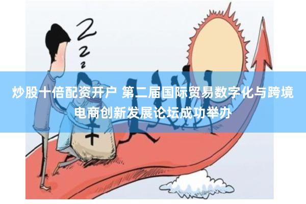 炒股十倍配资开户 第二届国际贸易数字化与跨境电商创新发展论坛成功举办