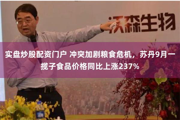 实盘炒股配资门户 冲突加剧粮食危机，苏丹9月一揽子食品价格同比上涨237%
