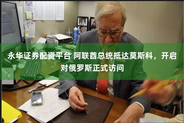 永华证券配资平台 阿联酋总统抵达莫斯科，开启对俄罗斯正式访问