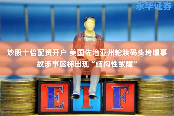 炒股十倍配资开户 美国佐治亚州轮渡码头垮塌事故涉事舷梯出现“结构性故障”
