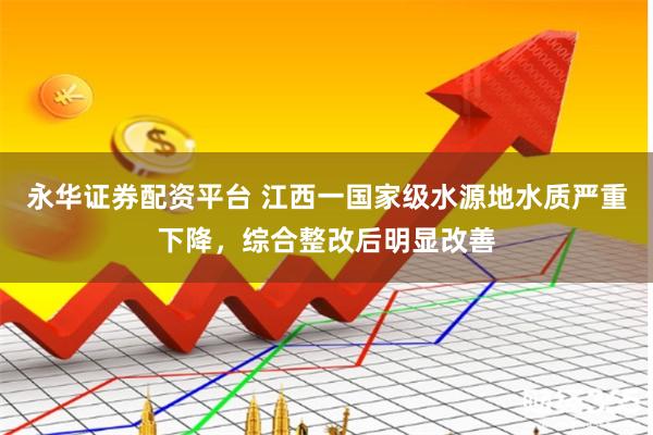 永华证券配资平台 江西一国家级水源地水质严重下降，综合整改后明显改善
