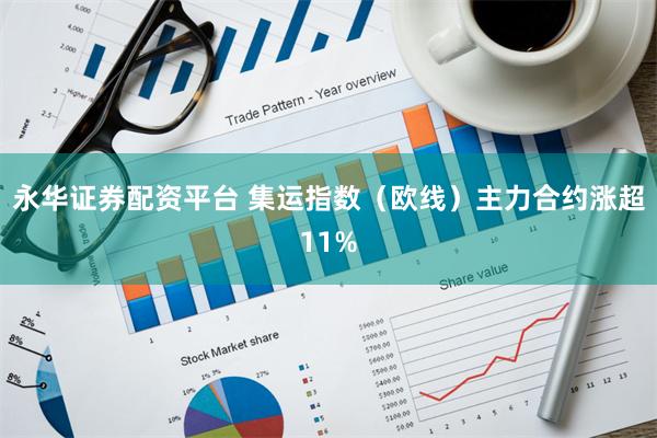 永华证券配资平台 集运指数（欧线）主力合约涨超11%