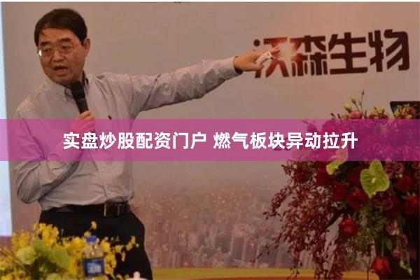 实盘炒股配资门户 燃气板块异动拉升
