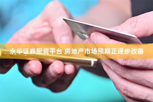 永华证券配资平台 房地产市场预期正逐步改善