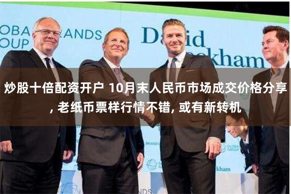炒股十倍配资开户 10月末人民币市场成交价格分享, 老纸币票样行情不错, 或有新转机