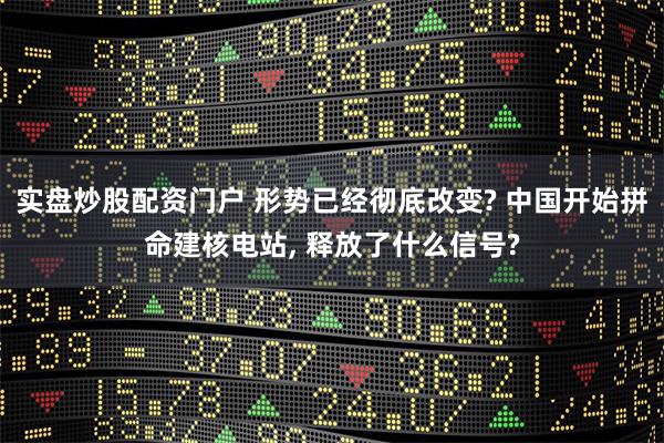 实盘炒股配资门户 形势已经彻底改变? 中国开始拼命建核电站, 释放了什么信号?
