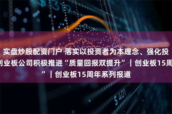 实盘炒股配资门户 落实以投资者为本理念、强化投资者回报  创业板公司积极推进“质量回报双提升”｜创业板15周年系列报道
