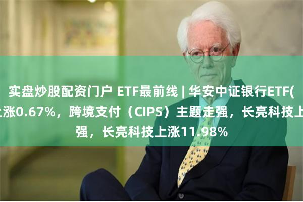 实盘炒股配资门户 ETF最前线 | 华安中证银行ETF(516210)上涨0.67%，跨境支付（CIPS）主题走强，长亮科技上涨11.98%
